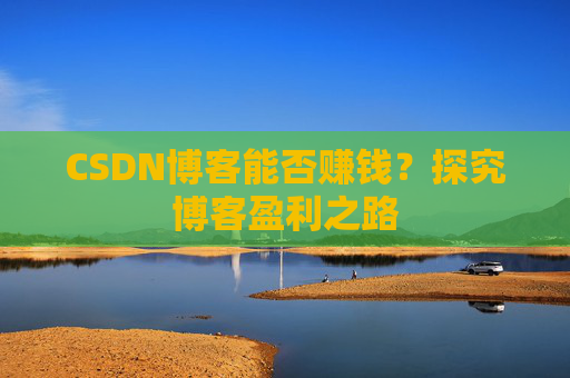 CSDN博客能否赚钱？探究博客盈利之路